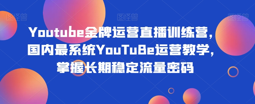 Youtube金牌运营直播训练营，国内最系统YouTuBe运营教学，掌握长期稳定流量密码-秀人资源网