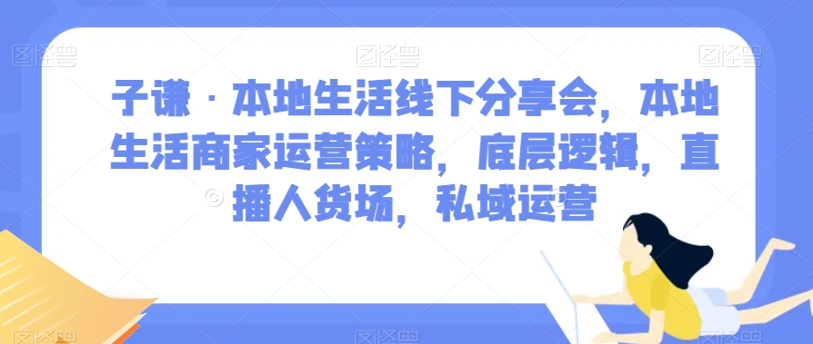 子谦·本地生活线下分享会，本地生活商家运营策略，底层逻辑，直播人货场，私域运营-秀人资源网