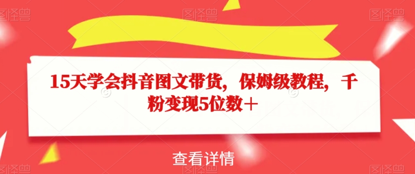 15天学会抖音图文带货，保姆级教程，千粉变现5位数＋-秀人资源网
