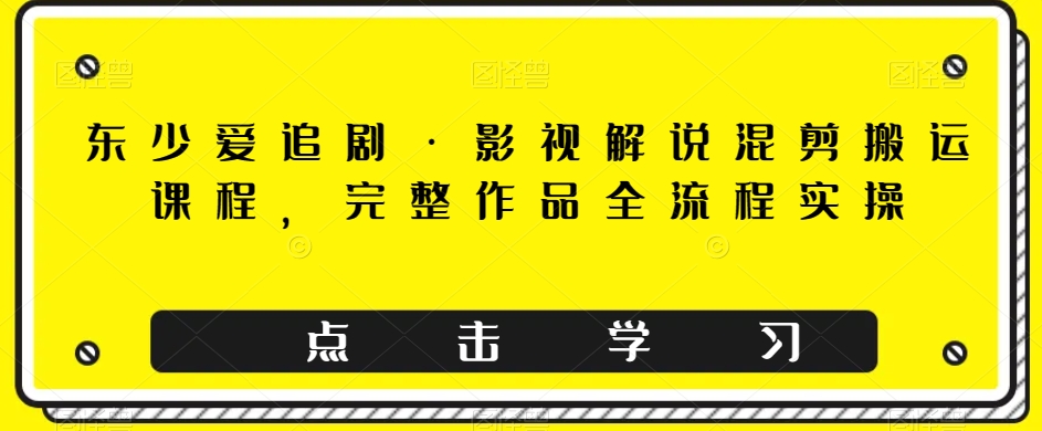 东少爱追剧·影视解说混剪搬运课程，完整作品全流程实操-秀人资源网