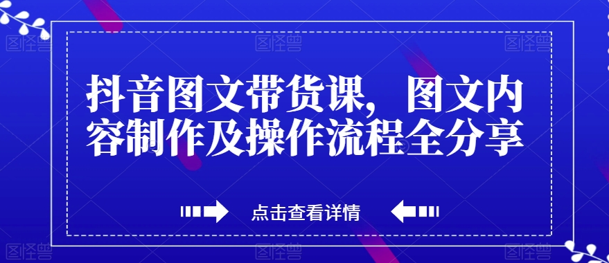 抖音图文带货课，图文内容制作及操作流程全分享-秀人资源网