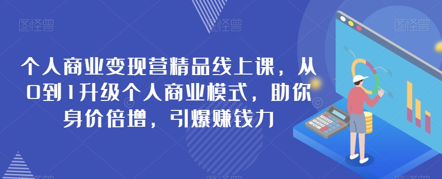 个人商业变现营精品线上课，从0到1升级个人商业模式，助你身价倍增，引爆赚钱力-秀人资源网