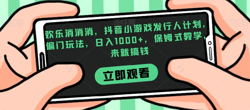 欢乐消消消，抖音小游戏发行人计划，偏门玩法，日入1000+，保姆式教学，来就搞钱-整合资源网