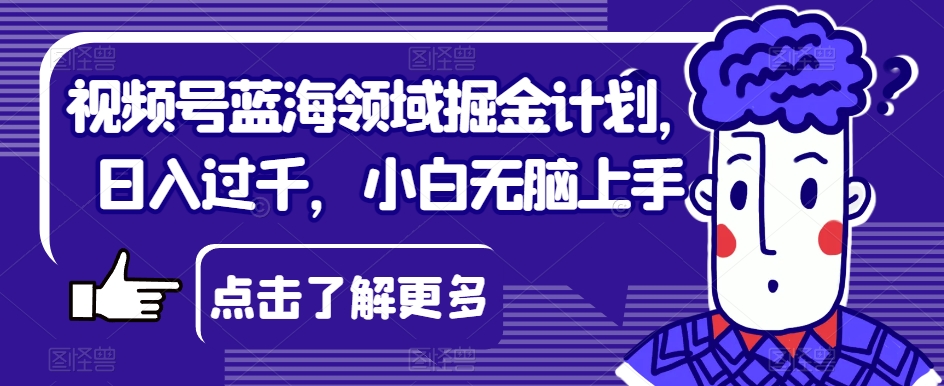 视频号蓝海领域掘金计划，日入过千，小白无脑上手【揭秘】-秀人资源网