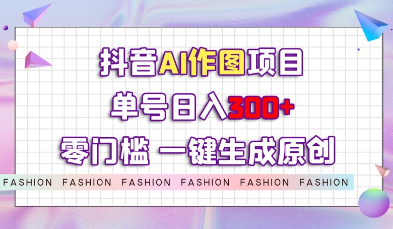 抖音AI作图项目，0门槛单号日入300+，一键生成原创图文【揭秘】-整合资源网