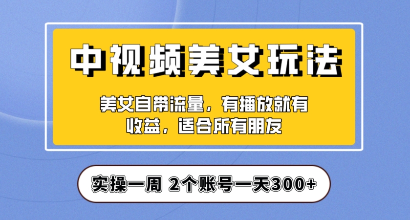 实操一天300+，中视频美女号项目拆解，保姆级教程助力你快速成单！【揭秘】-整合资源网