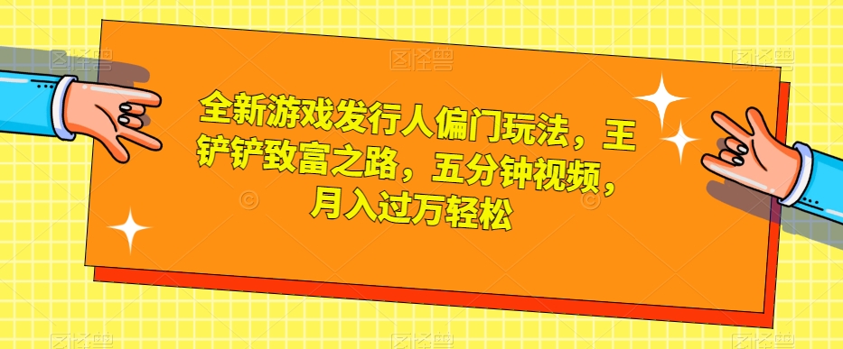 全新游戏发行人偏门玩法，王铲铲致富之路，五分钟视频，月入过万轻松【揭秘】-秀人资源网