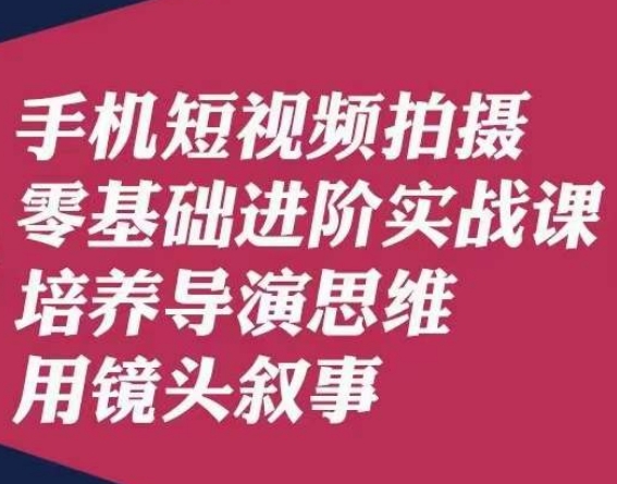 手机短视频拍摄零基础进阶实战课，培养导演思维用镜头叙事唐先生-整合资源网