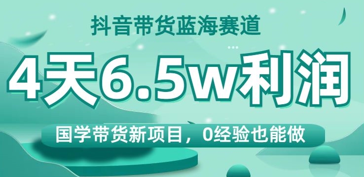 抖音带货蓝海赛道，国学带货新项目，0经验也能做，4天6.5w利润【揭秘】-整合资源网