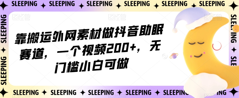 靠搬运外网素材做抖音助眠赛道，一个视频200+，无门槛小白可做【揭秘】-整合资源网