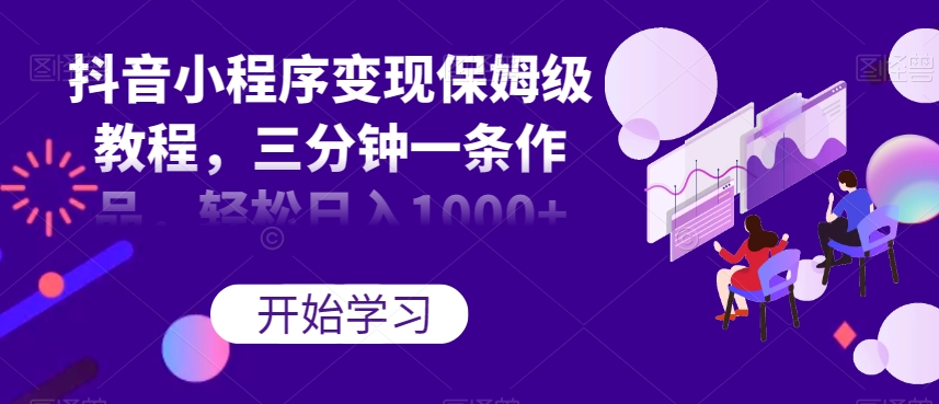 抖音小程序变现保姆级教程，三分钟一条作品，轻松日入1000+【揭秘】-整合资源网
