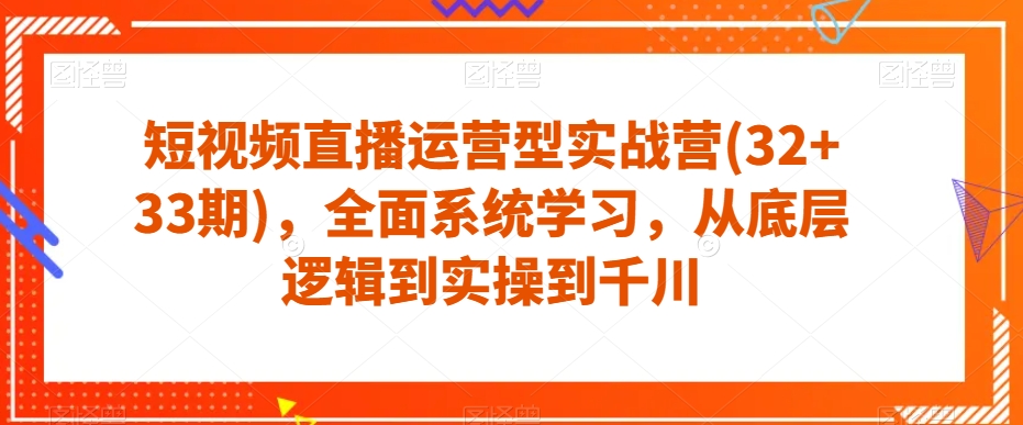 短视频直播运营型实战营(32+33期)，全面系统学习，从底层逻辑到实操到千川-整合资源网