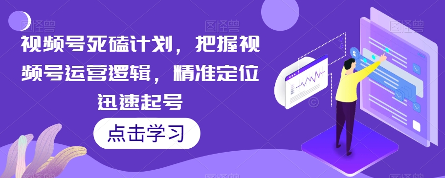 视频号死磕计划，把握视频号运营逻辑，精准定位迅速起号-秀人资源网