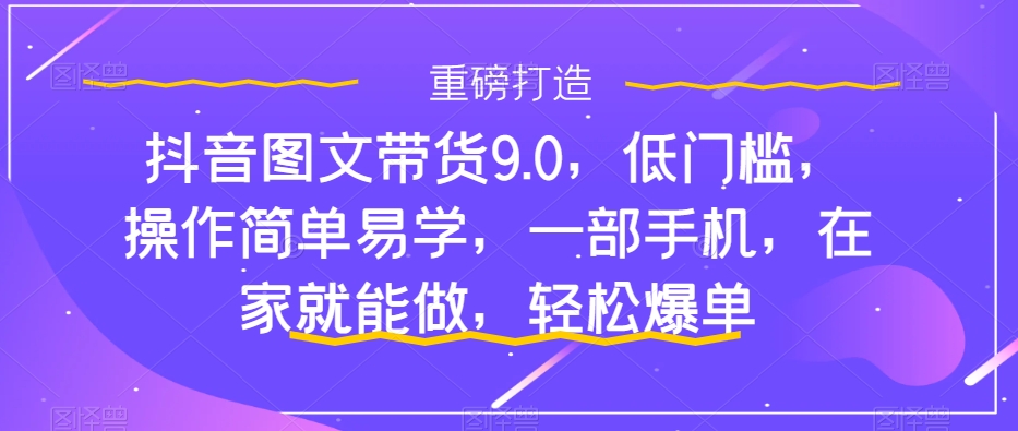 抖音图文带货9.0，低门槛，操作简单易学，一部手机，在家就能做，轻松爆单-秀人资源网