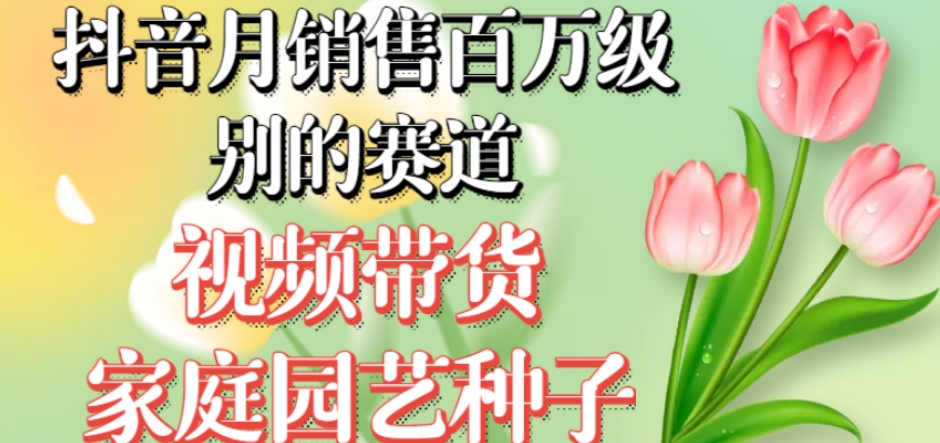 抖音月销售百万级别的赛道，视频带货家庭园艺种子，无需实拍小白可做-秀人资源网