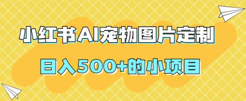 小红书AI宠物图片定制，日入500+的小项目-整合资源网