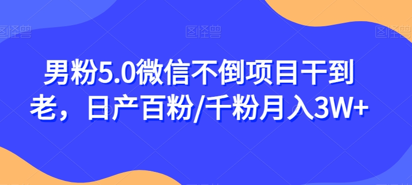 男粉5.0微信不倒项目干到老，日产百粉/千粉月入3W+【揭秘】-秀人资源网