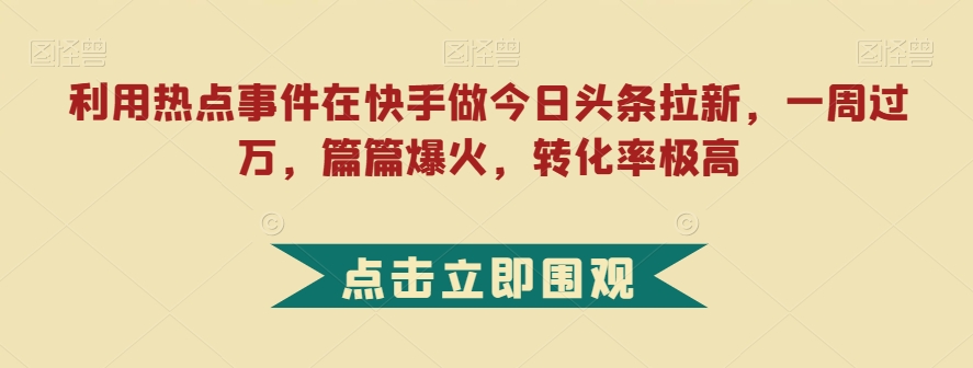利用热点事件在快手做今日头条拉新，一周过万，篇篇爆火，转化率极高【揭秘】-秀人资源网