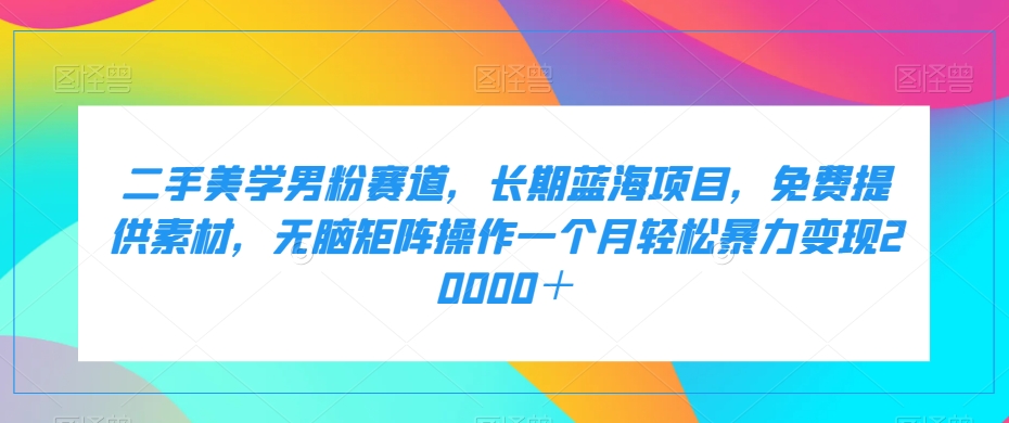 二手美学男粉赛道，长期蓝海项目，无脑矩阵操作一个月轻松暴力变现20000＋-秀人资源网
