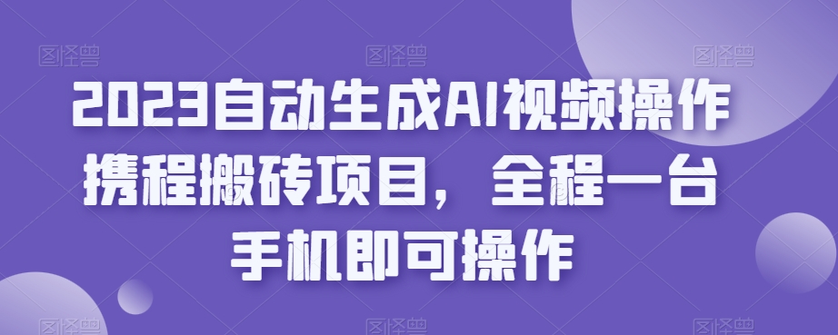 2023自动生成AI视频操作携程搬砖项目，全程一台手机即可操作-秀人资源网
