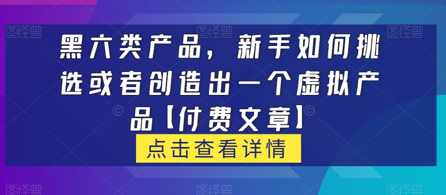 黑六类虚拟产品，新手如何挑选或者创造出一个虚拟产品【付费文章】-整合资源网