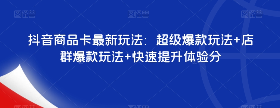 抖音商品卡最新玩法：超级爆款玩法+店群爆款玩法+快速提升体验分-秀人资源网