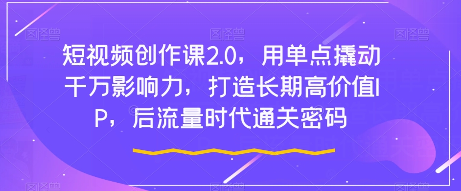短视频创作课2.0，用单点撬动千万影响力，打造长期高价值IP，后流量时代通关密码-秀人资源网