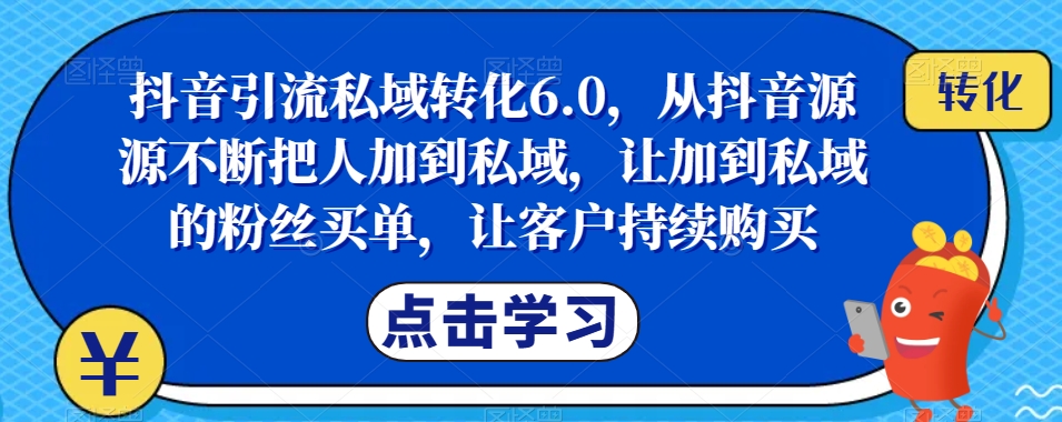 抖音引流私域转化6.0，从抖音源源不断把人加到私域，让加到私域的粉丝买单，让客户持续购买-秀人资源网