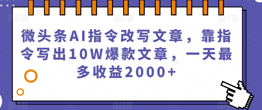 微头条AI指令改写文章，靠指令写出10W爆款文章，一天最多收益2000+【揭秘】-整合资源网