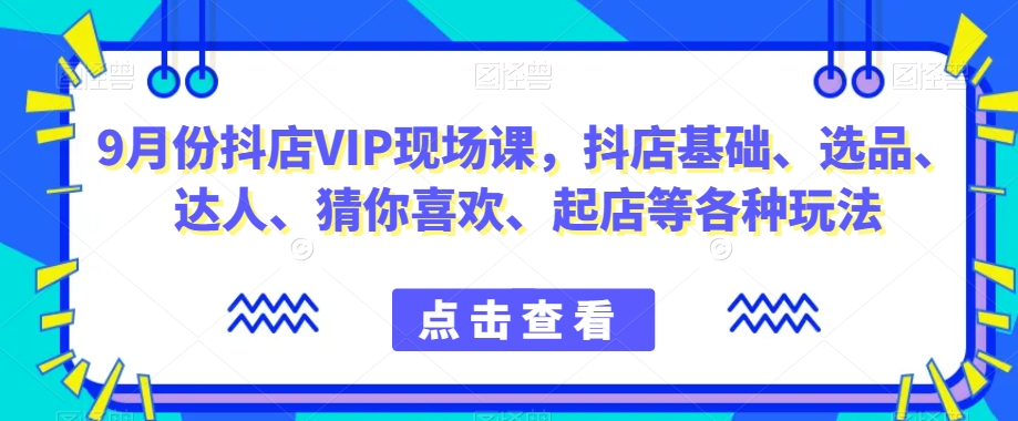 9月份抖店VIP现场课，抖音小店基础、选品、达人、猜你喜欢、起店等各种玩法-秀人资源网