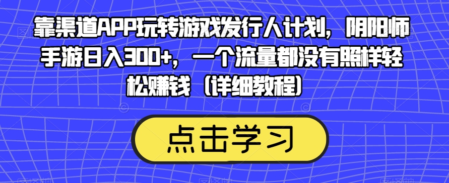 靠渠道APP玩转游戏发行人计划，阴阳师手游日入300+，一个流量都没有照样轻松赚钱（详细教程）-整合资源网