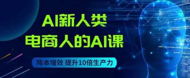 AI新人类-电商人的AI课，用世界先进的AI帮助电商降本增效-秀人资源网