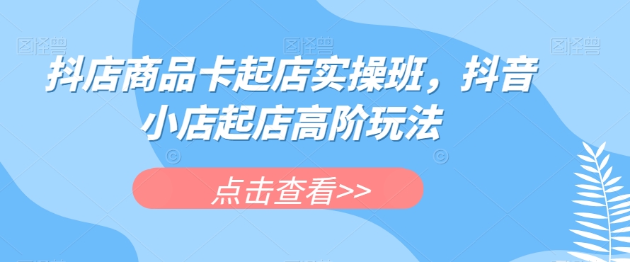 抖店商品卡起店实操班，抖音小店起店高阶玩法-秀人资源网