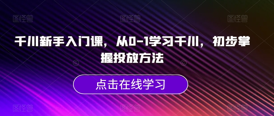 千川新手入门课，从0-1学习千川，初步掌握投放方法-整合资源网