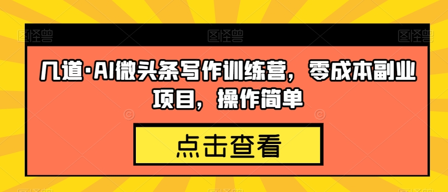 几道·AI微头条写作训练营，零成本副业项目，操作简单【揭秘】-整合资源网
