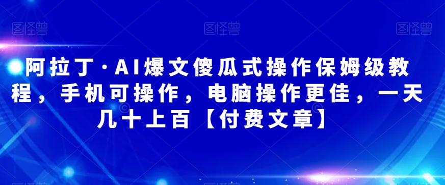 阿拉丁·AI爆文傻瓜式操作保姆级教程，手机可操作，电脑操作更佳，一天几十上百【付费文章】-秀人资源网