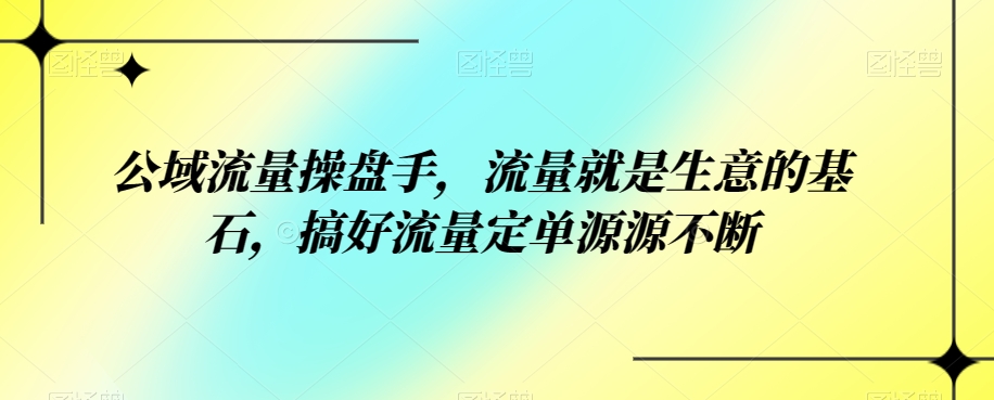公域流量操盘手，流量就是生意的基石，搞好流量定单源源不断-秀人资源网
