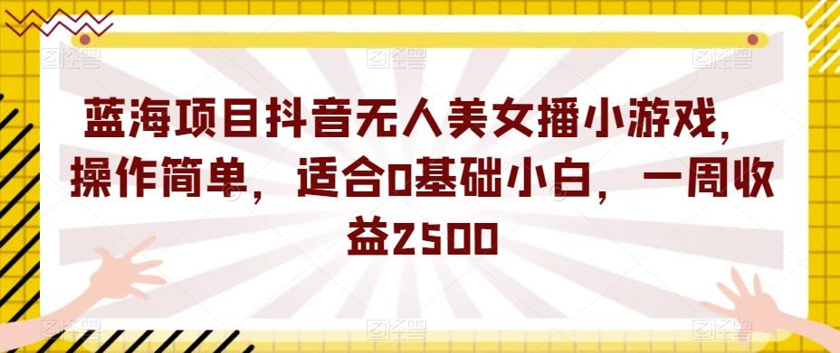 蓝海项目抖音无人美女播小游戏，操作简单，适合0基础小白，一周收益2500【揭秘】-秀人资源网