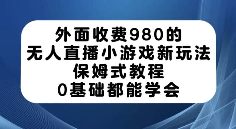 外面收费980的无人直播小游戏新玩法，保姆式教程，0基础都能学会【揭秘】-秀人资源网