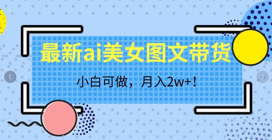 最新ai美女图文带货，小白可做，月入2w＋【揭秘】-秀人资源网