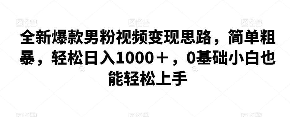 全新爆款男粉视频变现思路，简单粗暴，轻松日入1000＋，0基础小白也能轻松上手-秀人资源网