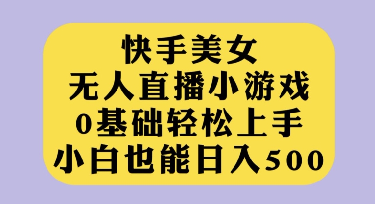 快手美女无人直播小游戏，0基础轻松上手，小白也能日入500【揭秘】-整合资源网