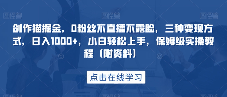 创作猫掘金，0粉丝不直播不露脸，三种变现方式，日入1000+，小白轻松上手，保姆级实操教程（附资料）-秀人资源网