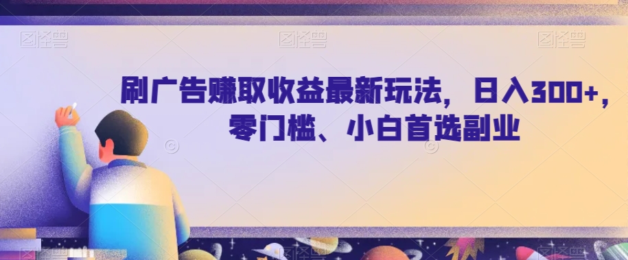 刷广告赚取收益最新玩法，日入300+，零门槛、小白首选副业【揭秘】-秀人资源网