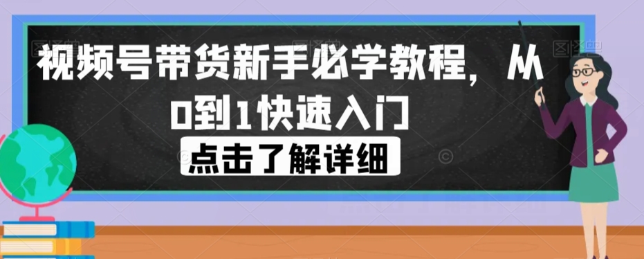 视频号带货新手必学教程，从0到1快速入门-秀人资源网