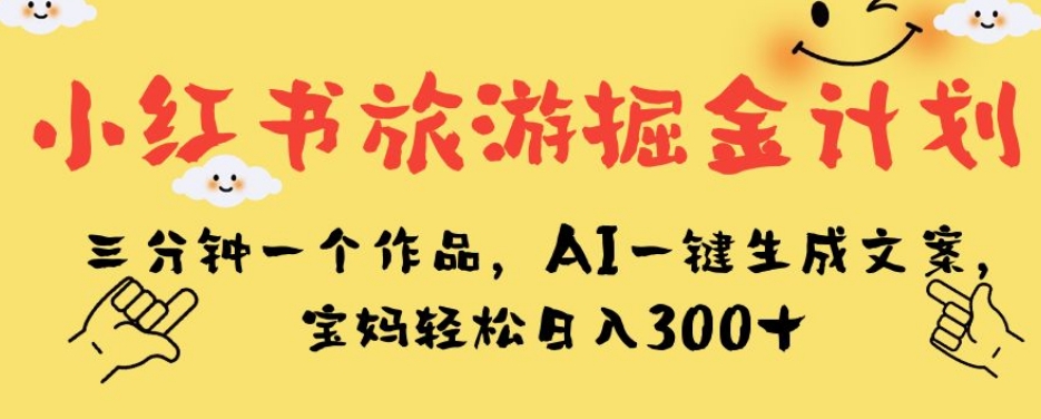 小红书旅游掘金计划，三分钟一个作品，AI一键生成文案，宝妈轻松日入300+【揭秘】-秀人资源网