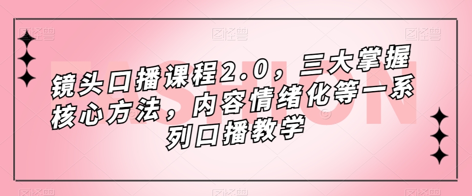 镜头口播课程2.0，三大掌握核心方法，内容情绪化等一系列口播教学-秀人资源网