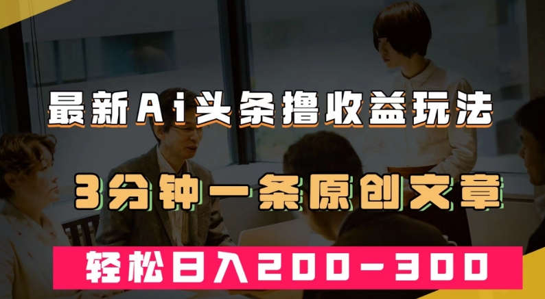 最新AI头条撸收益热门领域玩法，3分钟一条原创文章，轻松日入200-300＋-秀人资源网