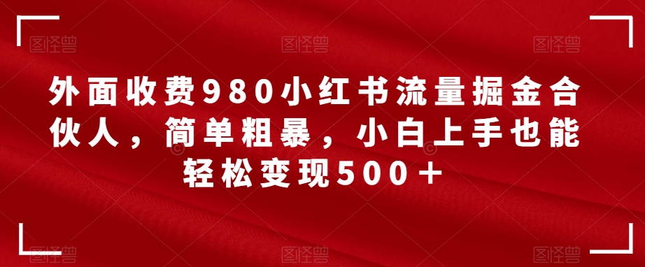 外面收费980小红书流量掘金合伙人，简单粗暴，小白上手也能轻松变现500＋【揭秘】-整合资源网
