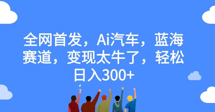 全网首发，Ai汽车，蓝海赛道，变现太牛了，轻松日入300+【揭秘】-秀人资源网